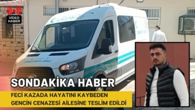 Feci kazada hayatını kaybeden gencin cenazesi ailesine teslim edildi