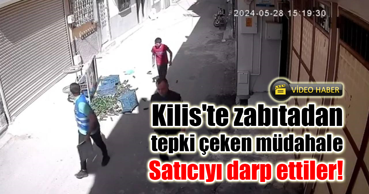 Kilis’te zabıtadan tepki çeken müdahale: Satıcıyı darp ettiler!