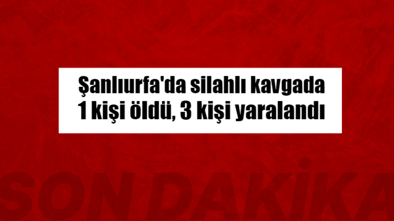 Şanlıurfa’da silahlı kavgada 1 kişi öldü, 3 kişi yaralandı